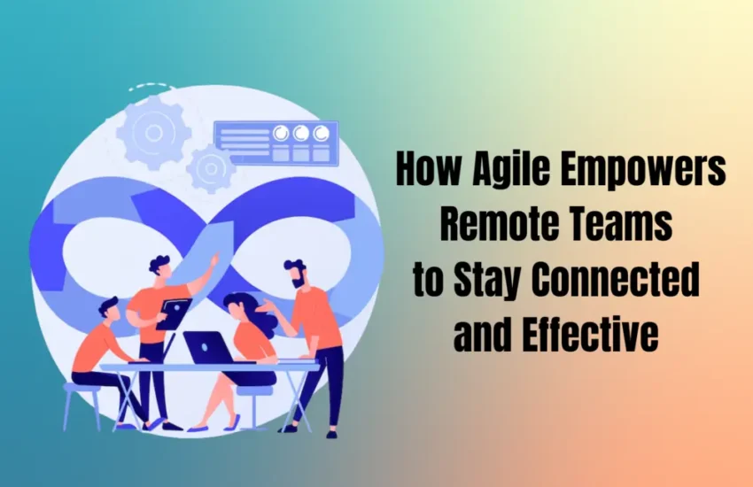 how-agile-empowers-remote-teams-to-stay-connected-and-effective